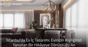 İstanbul'da Ev İç Tasarımı: Evinizin Kişiliğinizi Yansıtan Bir Hikâyeye Dönüştüğü An