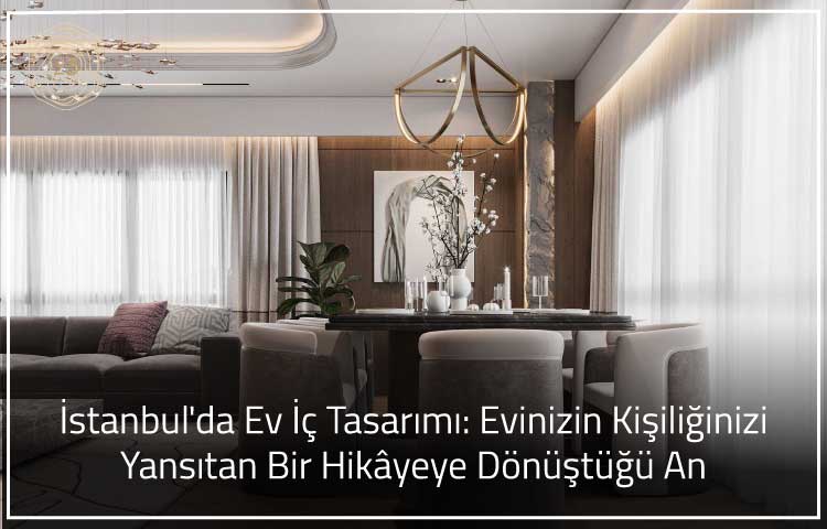 İstanbul'da Ev İç Tasarımı: Evinizin Kişiliğinizi Yansıtan Bir Hikâyeye Dönüştüğü An