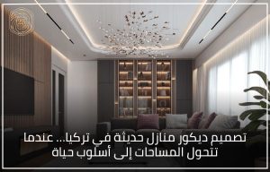 تصميم ديكور منازل حديثة في تركيا… عندما تتحول المساحات إلى أسلوب حياة