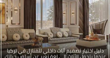 دليل اختيار تصميم أثاث داخلي للمنازل في تركيا عندما يتحول الأثاث إلى لغة تعبر عن أسلوب حياتك