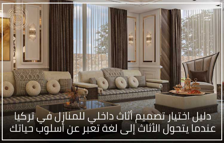 دليل اختيار تصميم أثاث داخلي للمنازل في تركيا عندما يتحول الأثاث إلى لغة تعبر عن أسلوب حياتك